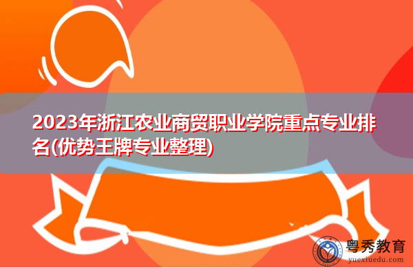 2023年浙江农业商贸职业学院重点专业排名(优势王牌专业整理)