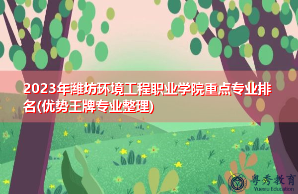 2023年潍坊环境工程职业学院重点专业排名(优势王牌专业整理)
