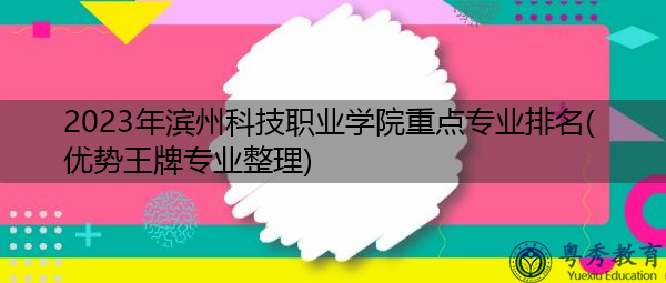 2023年滨州科技职业学院重点专业排名(优势王牌专业整理)