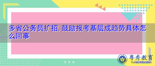 多省公务员扩招,鼓励报考基层成趋势具体怎么回事