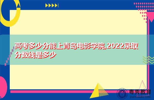高考多少分能上青岛电影学院,2022录取分数线是多少 高考多少分能上青岛电影学院,2022录取分数线是多少