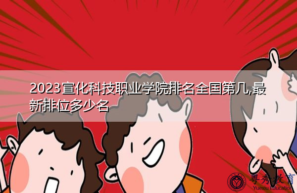2023宣化科技职业学院排名全国第几,最新排位多少名