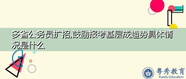 多省公务员扩招,鼓励报考基层成趋势具体情况是什么