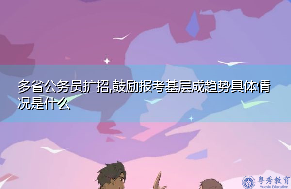 多省公务员扩招,鼓励报考基层成趋势具体情况是什么