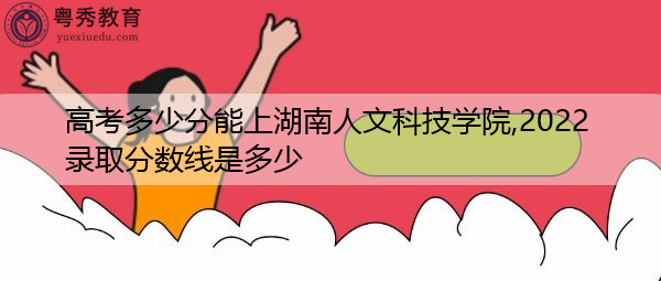 高考多少分能上湖南人文科技学院,2022录取分数线是多少 高考多少分能上湖南人文科技学院,2022录取分数线是多少