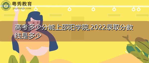 高考多少分能上邵阳学院,2022录取分数线是多少 高考多少分能上邵阳学院,2022录取分数线是多少