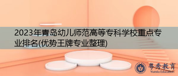 2023年青岛幼儿师范高等专科学校重点专业排名(优势王牌专业整理)