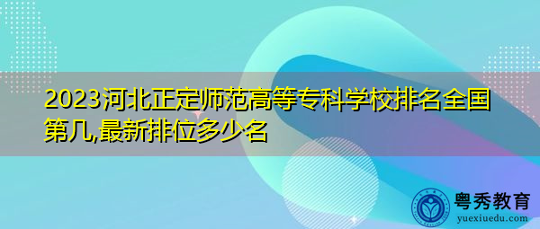 2023河北正定师范高等专科学校排名全国第几,最新排位多少名