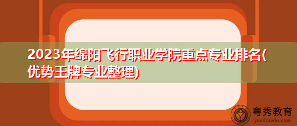 2023年绵阳飞行职业学院重点专业排名(优势王牌专业整理)