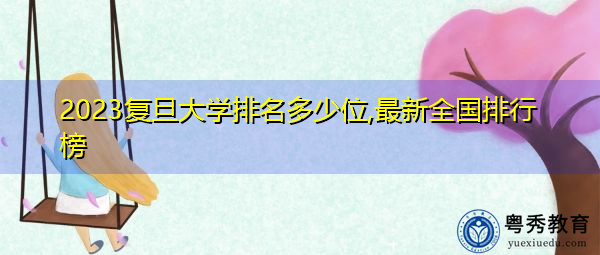 2023复旦大学排名多少位,最新全国排行榜 2023复旦大学排名多少位,最新全国排行榜
