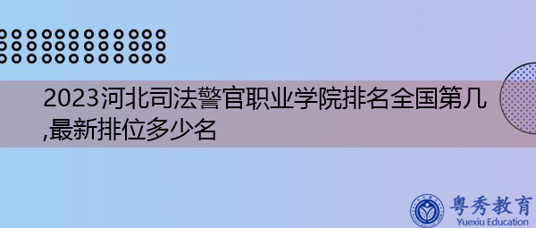 2023河北司法警官职业学院排名全国第几,最新排位多少名
