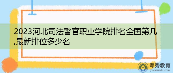 2023河北司法警官职业学院排名全国第几,最新排位多少名