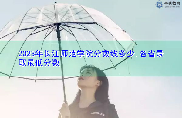 2023年长江师范学院分数线多少,各省录取最低分数