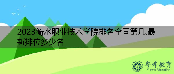 2023衡水职业技术学院排名全国第几,最新排位多少名 2023衡水职业技术学院排名全国第几,最新排位多少名