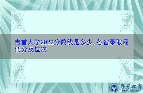 吉首大学2022分数线是多少,各省录取最低分及位次 吉首大学2022分数线是多少,各省录取最低分及位次