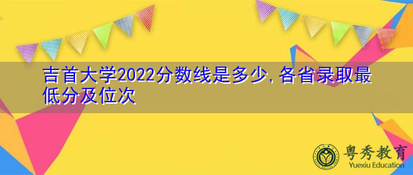 吉首大学2022分数线是多少,各省录取最低分及位次 吉首大学2022分数线是多少,各省录取最低分及位次