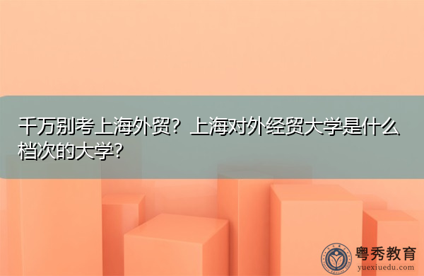 千万别考上海外贸?上海对外经贸大学是什么档次的大学? 千万别考上海外贸?上海对外经贸大学是什么档次的大学?