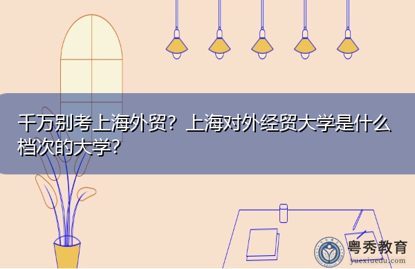 千万别考上海外贸?上海对外经贸大学是什么档次的大学? 千万别考上海外贸?上海对外经贸大学是什么档次的大学?
