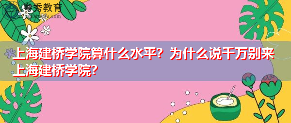 上海建桥学院算什么水平?为什么说千万别来上海建桥学院? 上海建桥学院算什么水平?为什么说千万别来上海建桥学院?