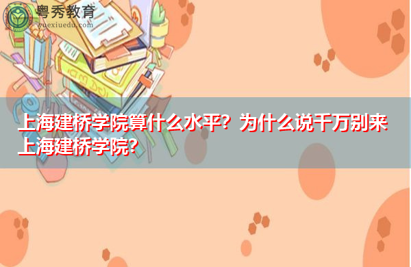 上海建桥学院算什么水平?为什么说千万别来上海建桥学院? 上海建桥学院算什么水平?为什么说千万别来上海建桥学院?