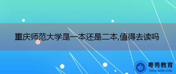 重庆师范大学是一本还是二本,值得去读吗