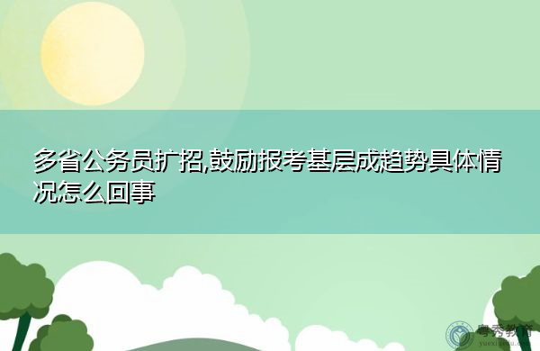 多省公务员扩招,鼓励报考基层成趋势具体情况怎么回事 多省公务员扩招,鼓励报考基层成趋势具体情况怎么回事