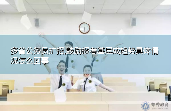 多省公务员扩招,鼓励报考基层成趋势具体情况怎么回事 多省公务员扩招,鼓励报考基层成趋势具体情况怎么回事