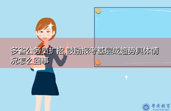 多省公务员扩招,鼓励报考基层成趋势具体情况怎么回事 多省公务员扩招,鼓励报考基层成趋势具体情况怎么回事