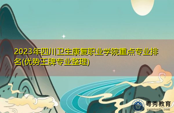 2023年四川卫生康复职业学院重点专业排名(优势王牌专业整理) 2023年四川卫生康复职业学院重点专业排名(优势王牌专业整理)