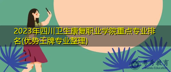 2023年四川卫生康复职业学院重点专业排名(优势王牌专业整理) 2023年四川卫生康复职业学院重点专业排名(优势王牌专业整理)