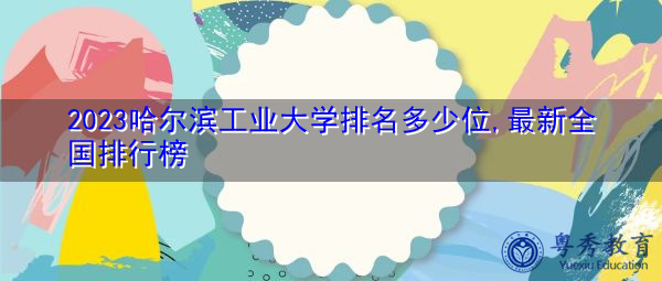 2023哈尔滨工业大学排名多少位,最新全国排行榜