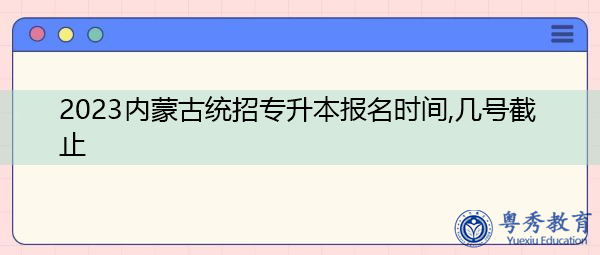 2023内蒙古统招专升本报名时间,几号截止