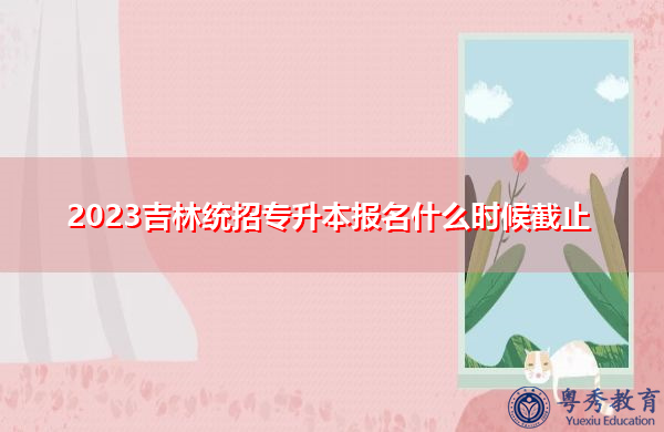 2023吉林统招专升本报名什么时候截止