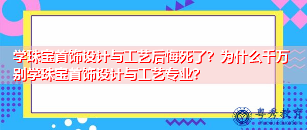 学珠宝首饰设计与工艺后悔死了？为什么千万别学珠宝首饰设计与工艺专业？