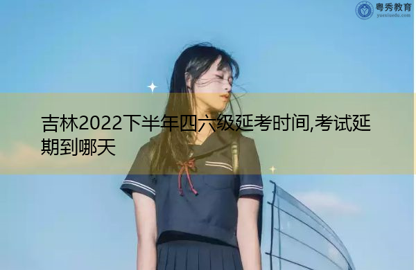 吉林2022下半年四六级延考时间,考试延期到哪天 吉林2022下半年四六级延考时间,考试延期到哪天