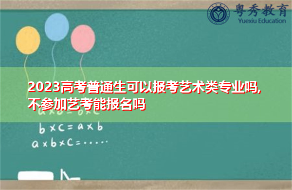 2023高考普通生可以报考艺术类专业吗,不参加艺考能报名吗 2023高考普通生可以报考艺术类专业吗,不参加艺考能报名吗