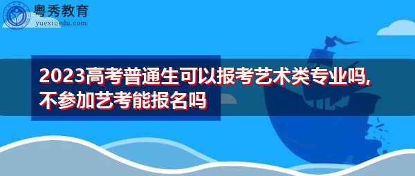 2023高考普通生可以报考艺术类专业吗,不参加艺考能报名吗 2023高考普通生可以报考艺术类专业吗,不参加艺考能报名吗