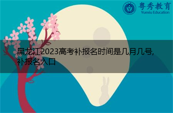 黑龙江2023高考补报名时间是几月几号,补报名入口 黑龙江2023高考补报名时间是几月几号,补报名入口