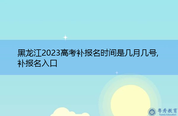 黑龙江2023高考补报名时间是几月几号,补报名入口 黑龙江2023高考补报名时间是几月几号,补报名入口