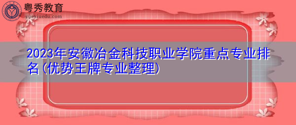2023年安徽冶金科技职业学院重点专业排名(优势王牌专业整理) 2023年安徽冶金科技职业学院重点专业排名(优势王牌专业整理)