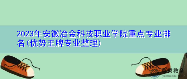 2023年安徽冶金科技职业学院重点专业排名(优势王牌专业整理) 2023年安徽冶金科技职业学院重点专业排名(优势王牌专业整理)