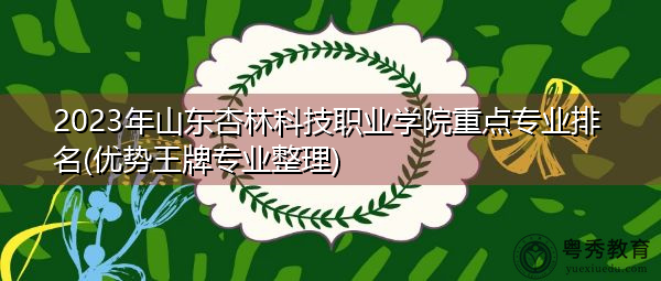 2023年山东杏林科技职业学院重点专业排名(优势王牌专业整理) 2023年山东杏林科技职业学院重点专业排名(优势王牌专业整理)