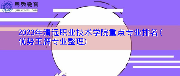 2023年清远职业技术学院重点专业排名(优势王牌专业整理)