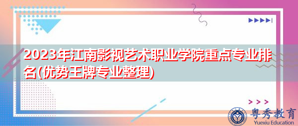 2023年江南影视艺术职业学院重点专业排名(优势王牌专业整理) 2023年江南影视艺术职业学院重点专业排名(优势王牌专业整理)