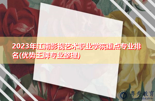 2023年江南影视艺术职业学院重点专业排名(优势王牌专业整理) 2023年江南影视艺术职业学院重点专业排名(优势王牌专业整理)