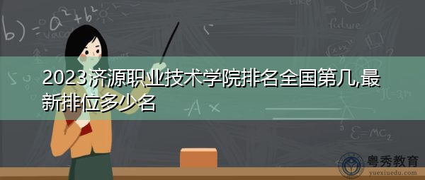 2023济源职业技术学院排名全国第几,最新排位多少名 2023济源职业技术学院排名全国第几,最新排位多少名