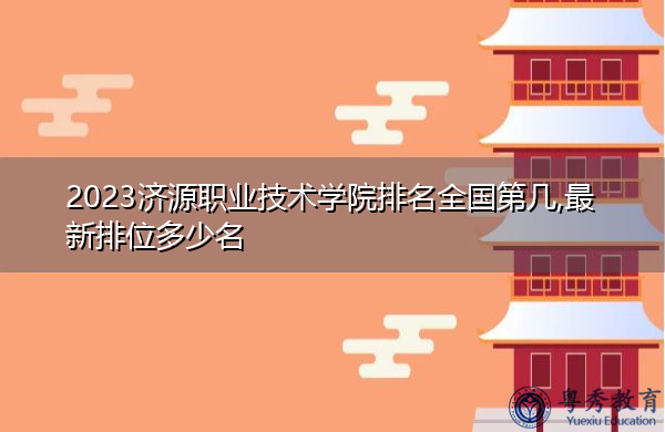 2023济源职业技术学院排名全国第几,最新排位多少名 2023济源职业技术学院排名全国第几,最新排位多少名