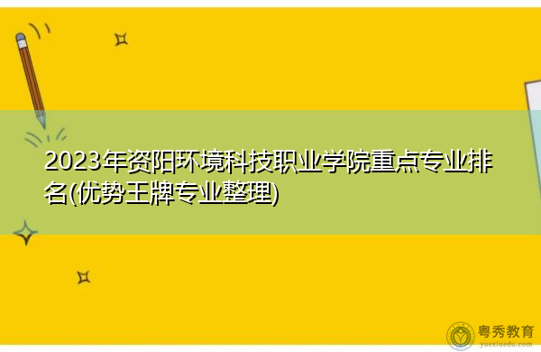 2023年资阳环境科技职业学院重点专业排名(优势王牌专业整理)