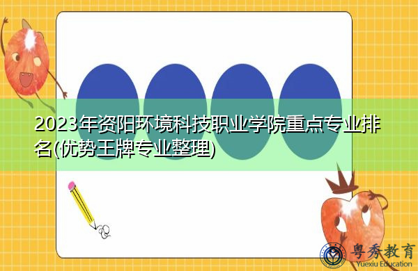 2023年资阳环境科技职业学院重点专业排名(优势王牌专业整理)