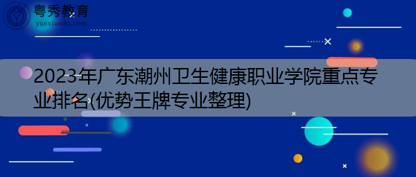 2023年广东潮州卫生健康职业学院重点专业排名(优势王牌专业整理) 2023年广东潮州卫生健康职业学院重点专业排名(优势王牌专业整理)
